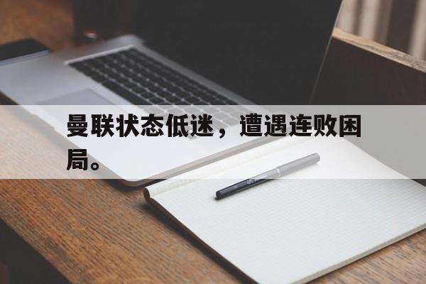 华体会app-曼联状态低迷，遭遇连败困局。