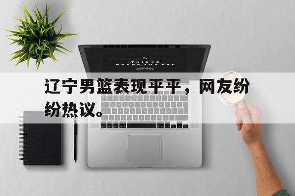 畅玩电子游戏-辽宁男篮表现平平，网友纷纷热议。