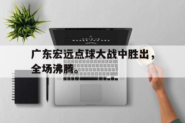 畅玩电子游戏-广东宏远点球大战中胜出，全场沸腾。