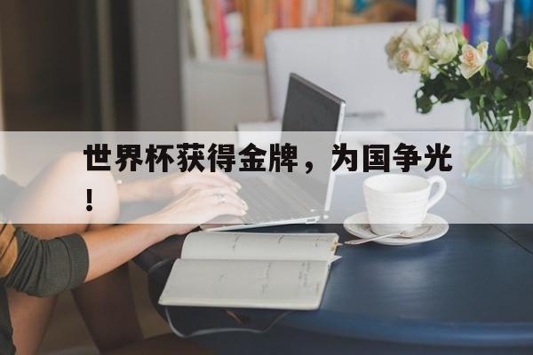 华体会电脑版登录口-世界杯获得金牌，为国争光！