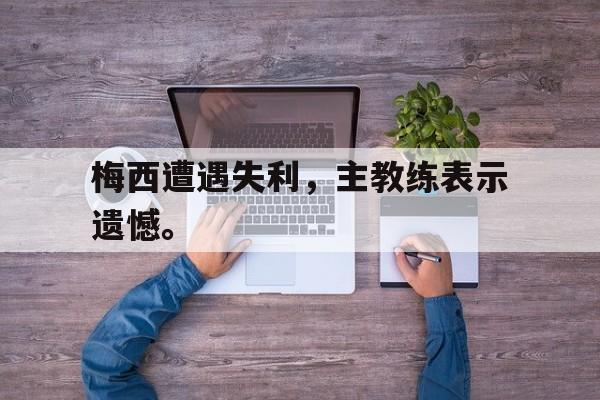 畅玩电子游戏-梅西遭遇失利，主教练表示遗憾。