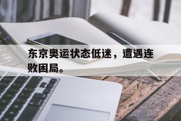 畅玩电子游戏-东京奥运状态低迷，遭遇连败困局。