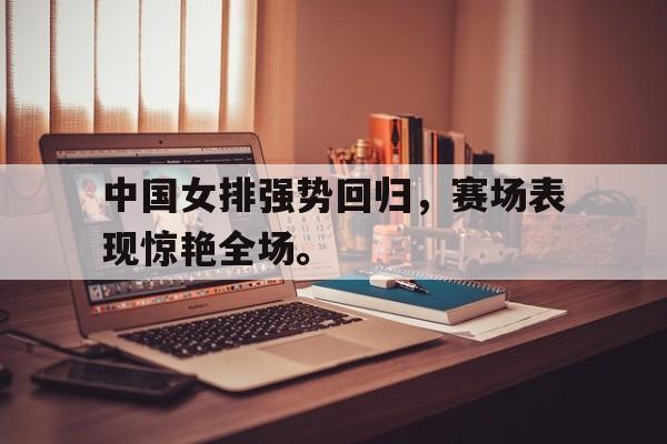 畅玩电子游戏-中国女排强势回归，赛场表现惊艳全场。