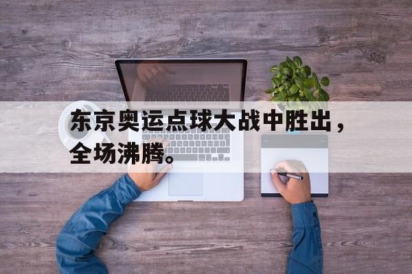 畅玩电子游戏-东京奥运点球大战中胜出，全场沸腾。