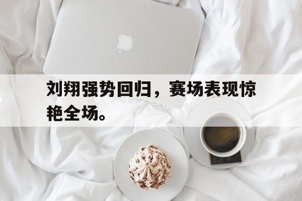 畅玩电子游戏-刘翔强势回归，赛场表现惊艳全场。