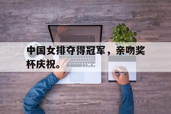 华体会电脑版登录口-中国女排夺得冠军，亲吻奖杯庆祝。