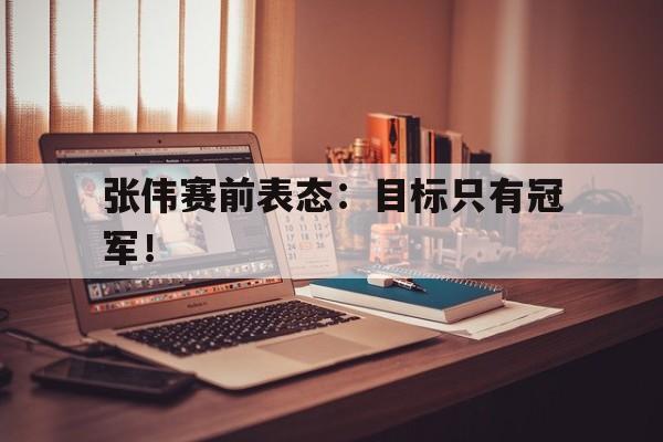 畅玩电子游戏-张伟赛前表态：目标只有冠军！
