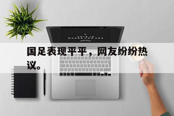 华体会电脑版登录口-国足表现平平，网友纷纷热议。