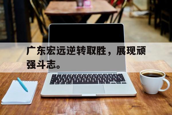 华体会电脑版登录口-广东宏远逆转取胜，展现顽强斗志。