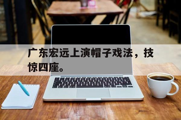 华体会电脑版登录口-广东宏远上演帽子戏法，技惊四座。