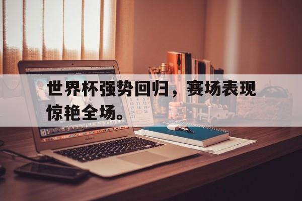 畅玩电子游戏-世界杯强势回归，赛场表现惊艳全场。