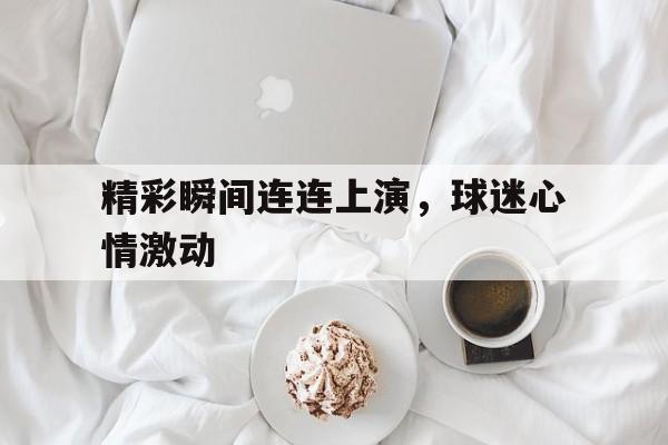 畅玩电子游戏-精彩瞬间连连上演，球迷心情激动