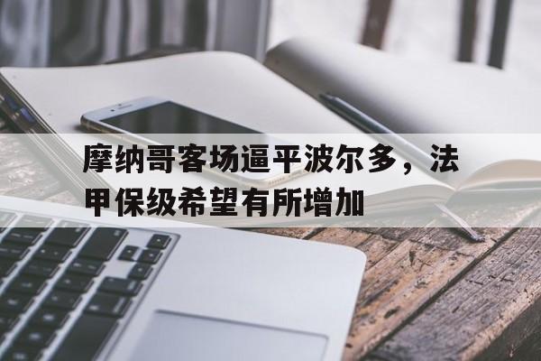 畅玩电子游戏-摩纳哥客场逼平波尔多，法甲保级希望有所增加