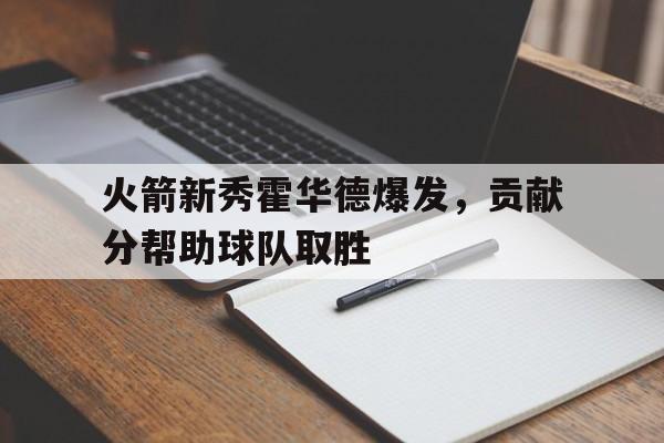 华体会电脑版登录口-火箭新秀霍华德爆发，贡献分帮助球队取胜