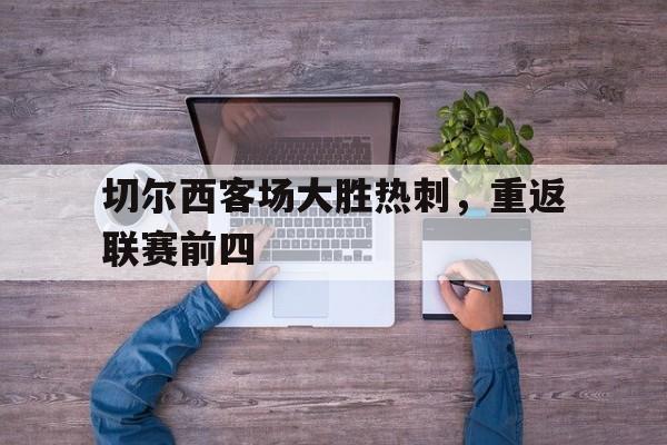 华体会电脑版登录口-切尔西客场大胜热刺，重返联赛前四