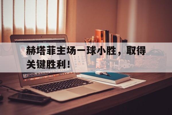 畅玩电子游戏-赫塔菲主场一球小胜，取得关键胜利！