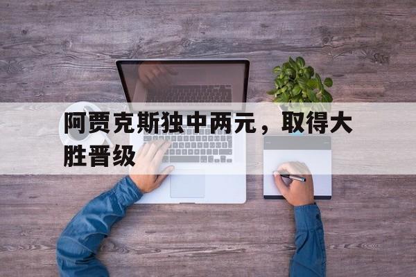 华体会app-阿贾克斯独中两元，取得大胜晋级