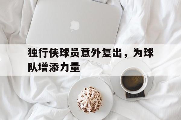 华体会app-独行侠球员意外复出，为球队增添力量