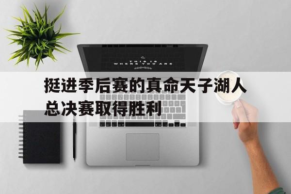 华体会app-挺进季后赛的真命天子湖人总决赛取得胜利