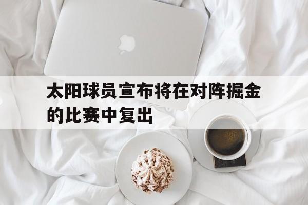 畅玩电子游戏-太阳球员宣布将在对阵掘金的比赛中复出